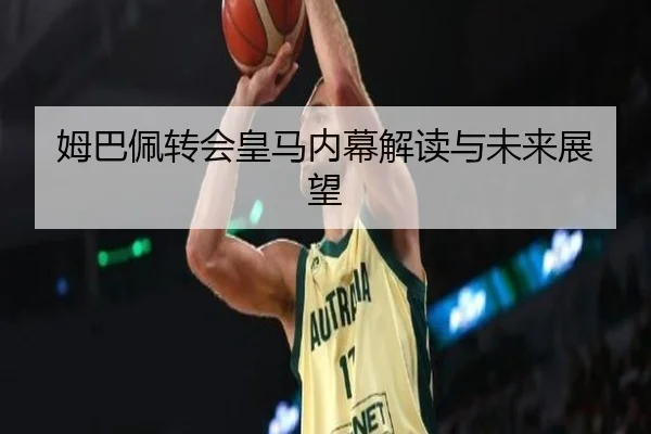 姆巴佩转会皇马内幕解读与未来展望